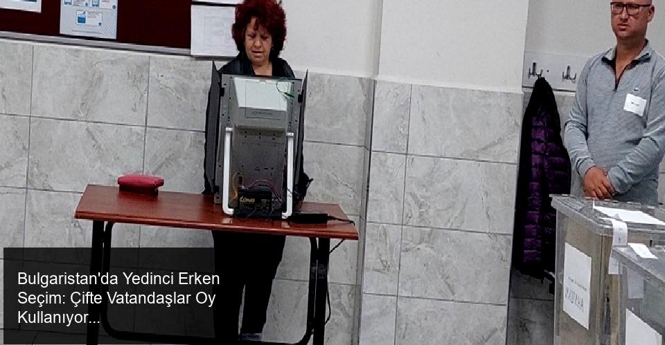 Bulgaristan'da Yedinci Erken Seçim: Çifte Vatandaşlar Oy Kullanıyor