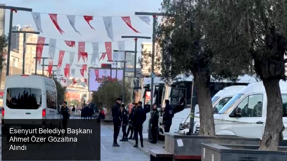 Esenyurt Belediye Başkanı Ahmet Özer Gözaltına Alındı