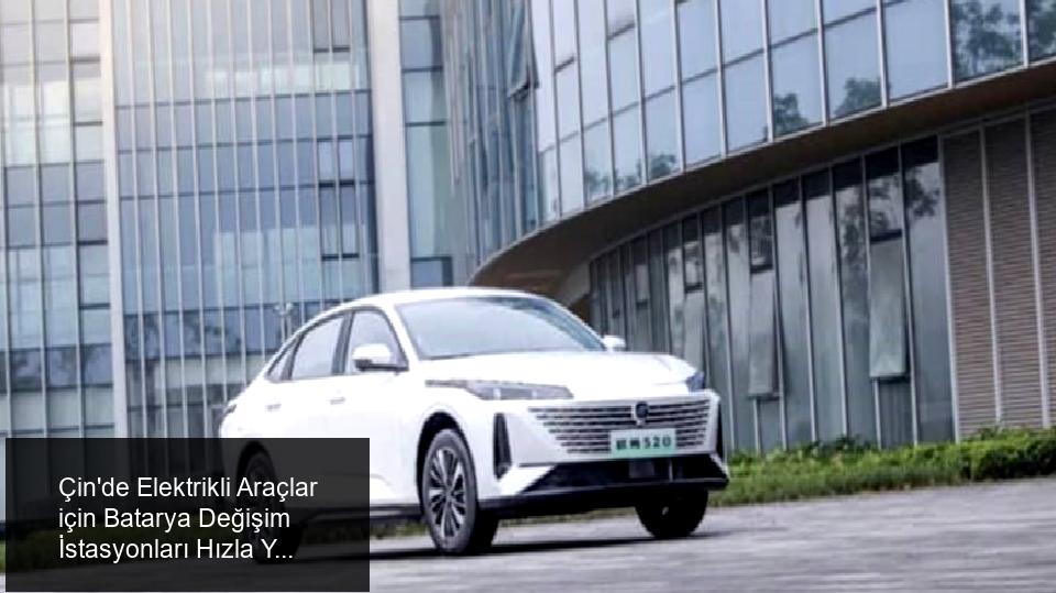 Çin'de Elektrikli Araçlarda Batarya Değişim İstasyonları Hızla Yaygınlaşıyor