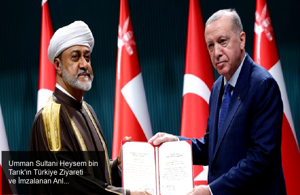 Umman Sultanı Heysem bin Tarık'ın Türkiye Ziyareti ve İmzalanan Anlaşmalar