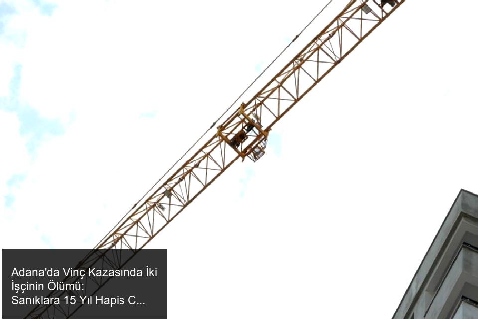 Adana'da Vinç Kazasında İki Kişinin Ölümü: Sanıklara 15'er Yıl Hapis Cezası Talebi
