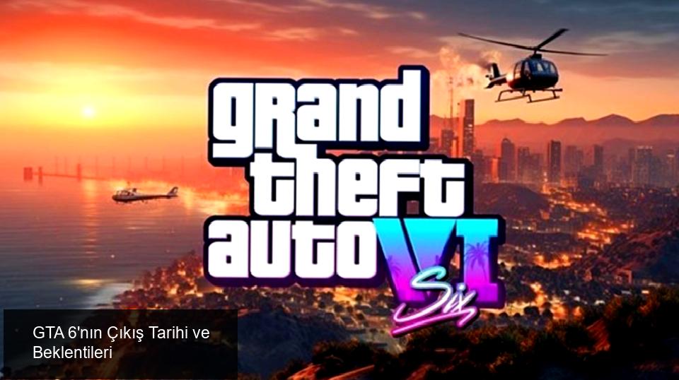 GTA 6'nın Çıkış Tarihi ve Beklentiler