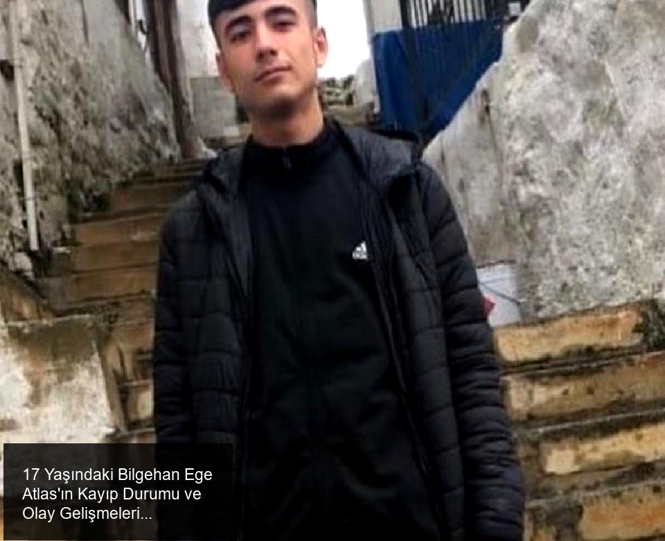 Bilgehan Ege Atlas’ın Kayıp Durumu ve Olay Gelişmeleri