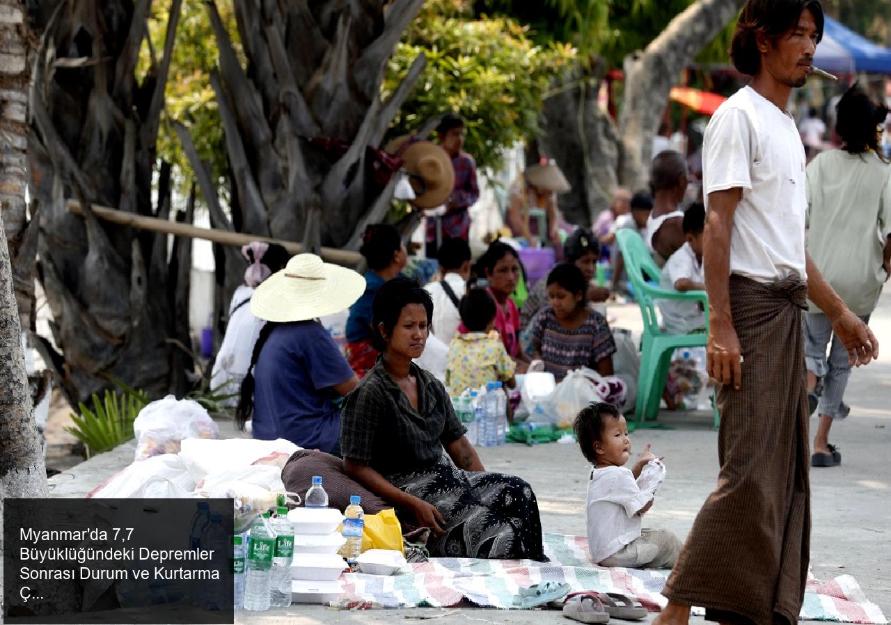 Myanmar'da 7,7 Büyüklüğündeki Depremler Sonrası Durum ve Kurtarma Çalışmaları
