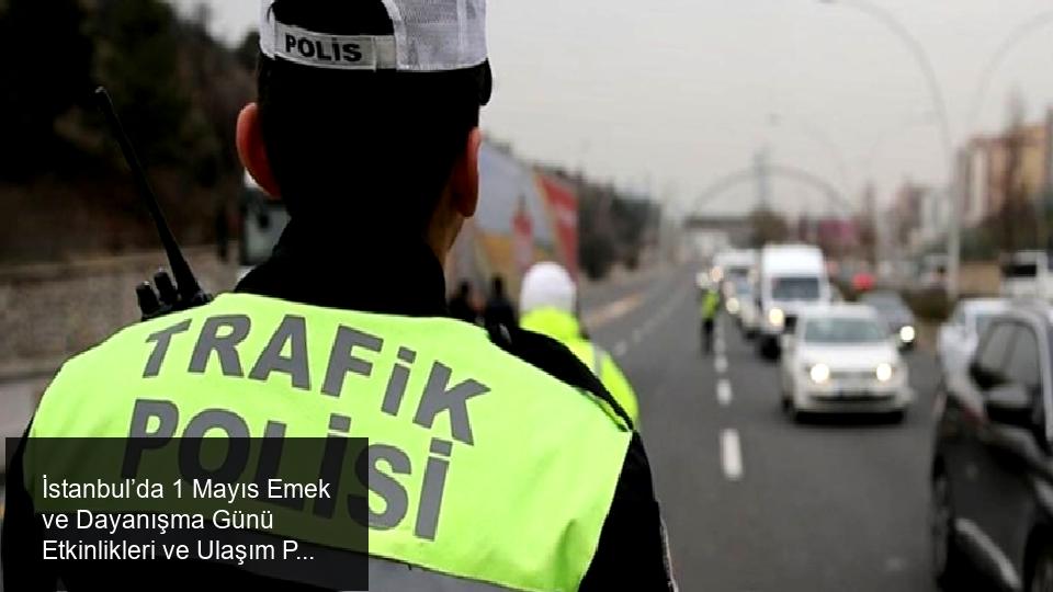 İstanbul Valiliği’nden 1 Mayıs Etkinlikleri İçin Önemli Uyarı ve Ulaşım Düzenlemeleri
