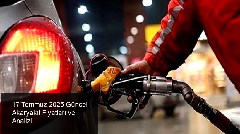 17 Temmuz 2025 Perşembe Günü Akaryakıt Fiyatlarındaki Güncel Durum