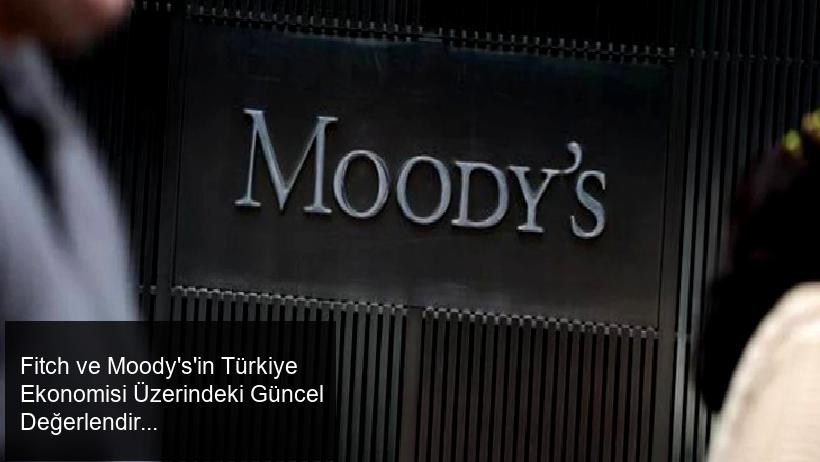 Fitch ve Moody's'in Türkiye Ekonomisi Üzerindeki Güncel Değerlendirmeleri